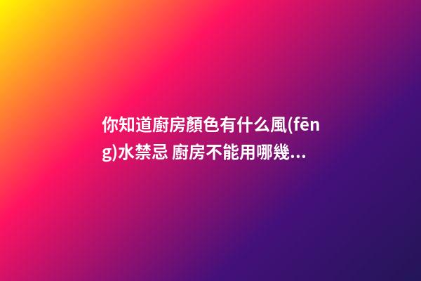 你知道廚房顏色有什么風(fēng)水禁忌 廚房不能用哪幾種顏色